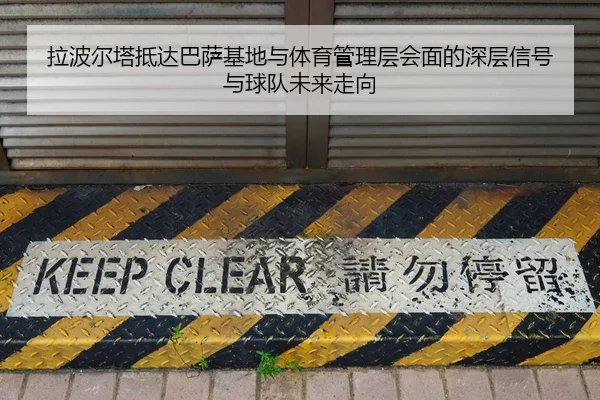 拉波尔塔抵达巴萨基地与体育管理层会面的深层信号与球队未来走向